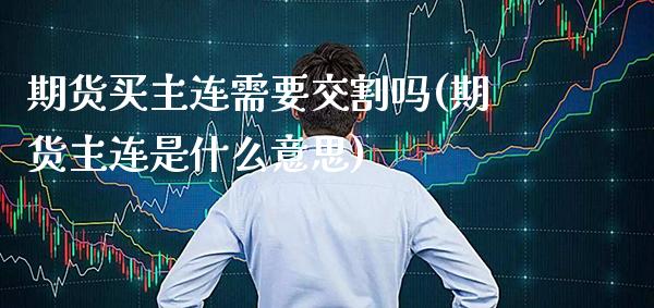 期货买主连需要交割吗(期货主连是什么意思)_https://www.gnhpgy.com_期货知识_第1张
