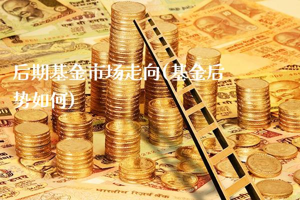 后期基金市场走向(基金后势如何)_https://www.gnhpgy.com_期货百科_第1张