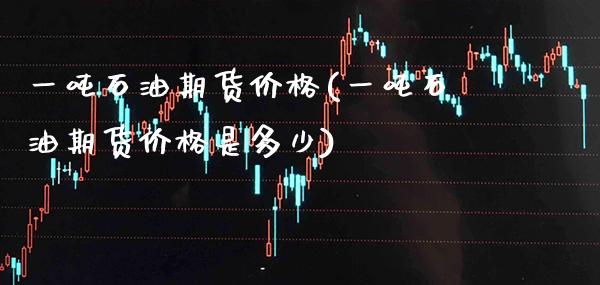 一吨石油期货价格(一吨石油期货价格是多少)_https://www.gnhpgy.com_纳指期货_第1张
