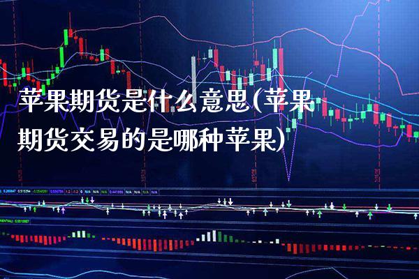 苹果期货是什么意思(苹果期货交易的是哪种苹果)_https://www.gnhpgy.com_德指期货_第1张