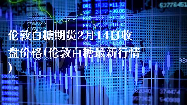 伦敦白糖期货2月14日收盘价格(伦敦白糖最新行情)_https://www.gnhpgy.com_纳指期货_第1张