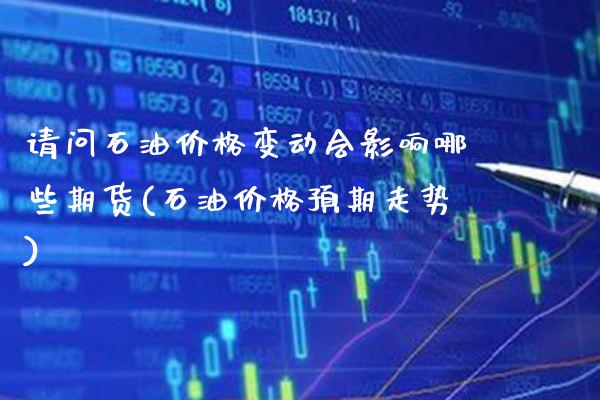 请问石油价格变动会影响哪些期货(石油价格预期走势)_https://www.gnhpgy.com_股指期货_第1张