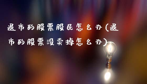 退市的股票股民怎么办(退市的股票没卖掉怎么办)_https://www.gnhpgy.com_期货百科_第1张