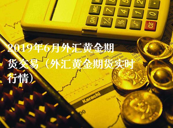 2019年6月外汇黄金期货交易（外汇黄金期货实时行情）_https://www.gnhpgy.com_原油期货_第1张