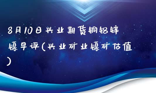 8月10日兴业期货铜铝锌镍早评(兴业矿业镍矿估值)_纳指期货_第1张_公牛期货直播室 8月10日兴业期货铜铝锌镍早评(兴业矿业镍矿估值)_https://www.gnhpgy.com_纳指期货_第1张