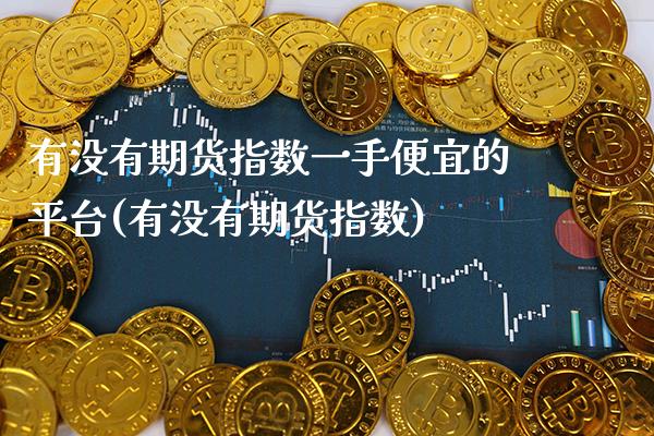 有没有期货指数一手便宜的平台(有没有期货指数)_https://www.gnhpgy.com_黄金期货_第1张