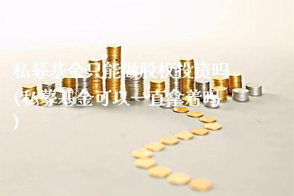 私募基金只能做股权投资吗(私募基金可以一直拿着吗)_https://www.gnhpgy.com_原油期货_第1张