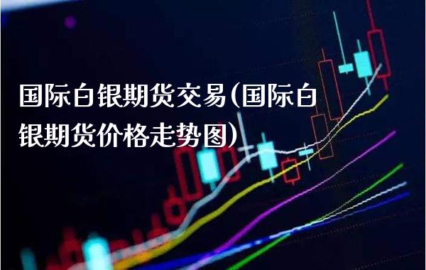 国际白银期货交易(国际白银期货价格走势图)_https://www.gnhpgy.com_股指期货_第1张