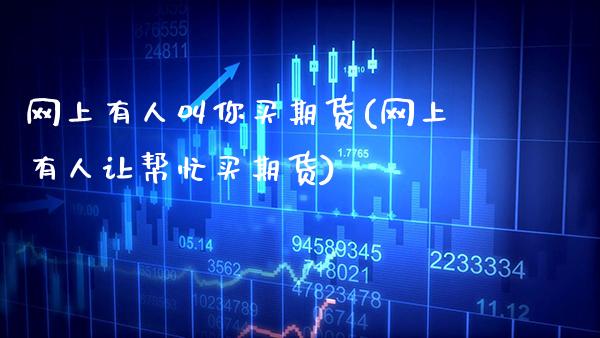 网上有人叫你买期货(网上有人让帮忙买期货)_https://www.gnhpgy.com_期货百科_第1张