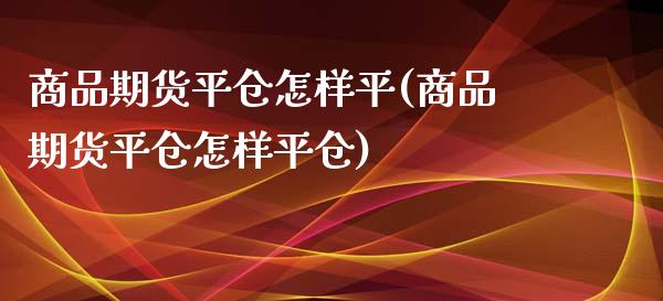 商品期货平仓怎样平(商品期货平仓怎样平仓)_道指期货_第1张_公牛期货直播室 商品期货平仓怎样平(商品期货平仓怎样平仓)_https://www.gnhpgy.com_道指期货_第1张