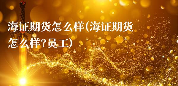 海证期货怎么样(海证期货怎么样?工)_https://www.gnhpgy.com_期货百科_第1张