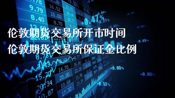 伦敦期货交易所开市时间 伦敦期货交易所保证金比例_https://www.gnhpgy.com_期货知识_第1张