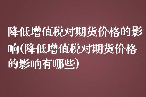 降低增值税对期货价格的影响(降低增值税对期货价格的影响有哪些)_https://www.gnhpgy.com_原油期货_第1张