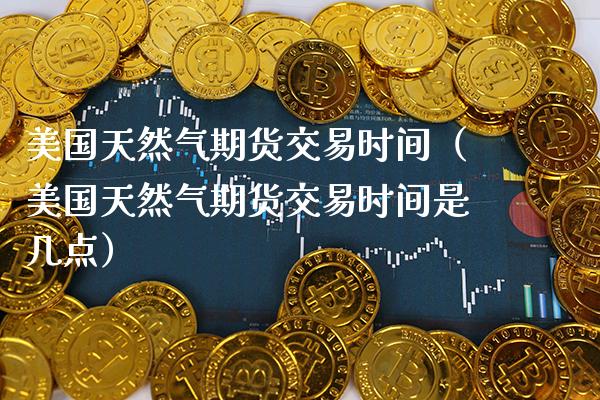 美国天然气期货交易时间（美国天然气期货交易时间是几点）_https://www.gnhpgy.com_恒指期货_第1张