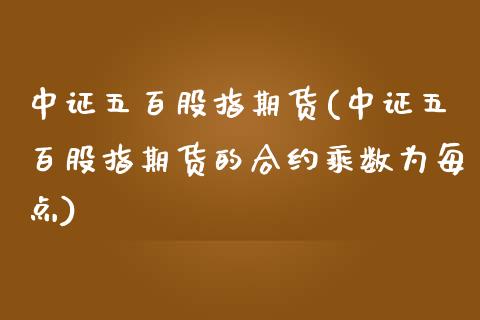 中证五百股指期货(中证五百股指期货的合约乘数为每点)_https://www.gnhpgy.com_期货知识_第1张