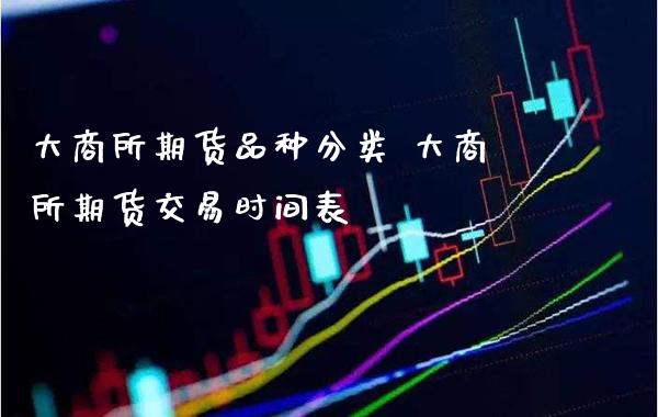 大商所期货品种分类 大商所期货交易时间表_https://www.gnhpgy.com_期货知识_第1张