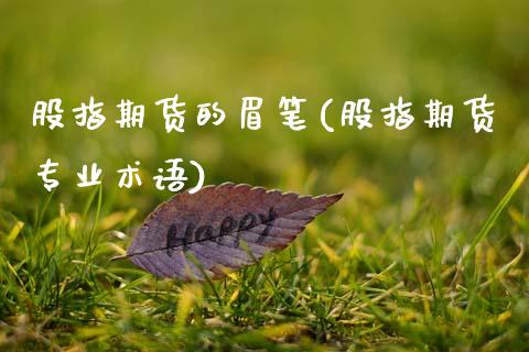 股指期货的眉笔(股指期货专业术语)_恒指期货_第1张_公牛期货直播室 股指期货的眉笔(股指期货专业术语)_https://www.gnhpgy.com_恒指期货_第1张