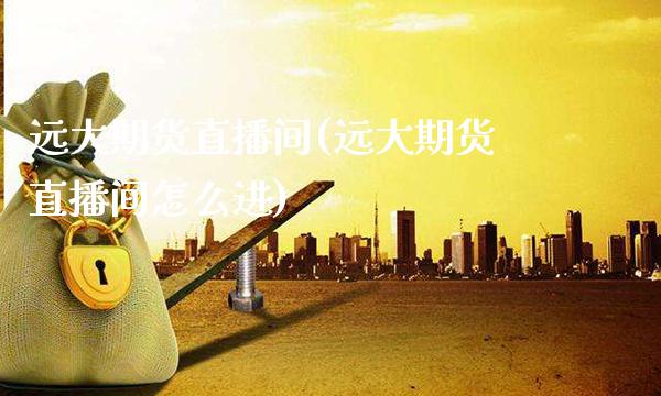 远大期货直播间(远大期货直播间怎么进)_https://www.gnhpgy.com_股指期货_第1张
