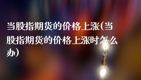 当股指期货的价格上涨(当股指期货的价格上涨时怎么办)_https://www.gnhpgy.com_期货百科_第1张