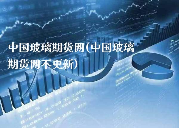 中国玻璃期货网(中国玻璃期货网不更新)_https://www.gnhpgy.com_原油期货_第1张