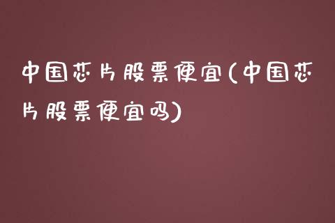 中国芯片股票便宜(中国芯片股票便宜吗)_https://www.gnhpgy.com_纳指期货_第1张