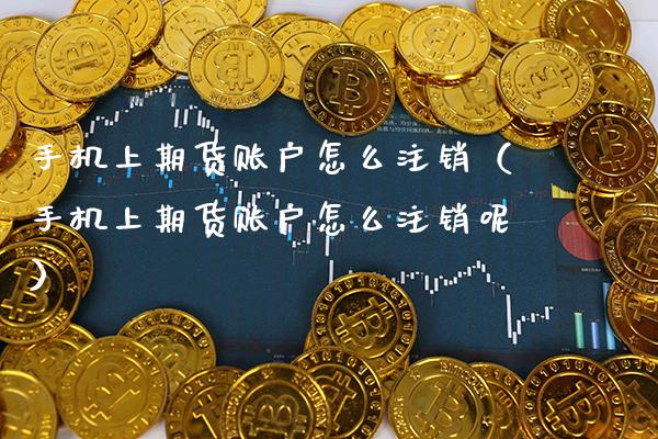 手机上期货账户怎么注销（手机上期货账户怎么注销呢）_https://www.gnhpgy.com_股指期货_第1张