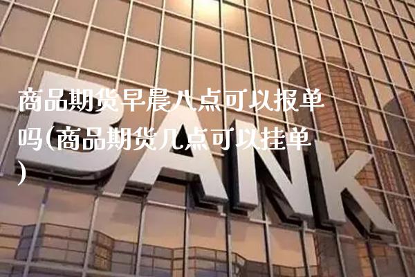 商品期货早晨八点可以报单吗(商品期货几点可以挂单)_https://www.gnhpgy.com_德指期货_第1张