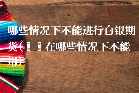 哪些情况下不能进行白银期货(燚燚在哪些情况下不能用)_https://www.gnhpgy.com_原油期货_第1张
