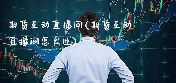 期货互动直播间(期货互动直播间怎么进)_https://www.gnhpgy.com_黄金期货_第1张