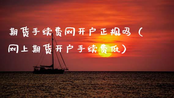 期货手续费网开户正规吗（网上期货开户手续费低）_https://www.gnhpgy.com_德指期货_第1张