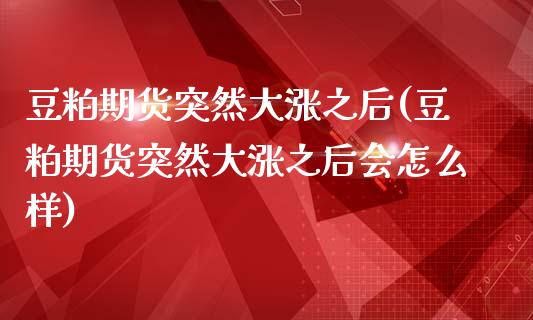 豆粕期货突然大涨之后(豆粕期货突然大涨之后会怎么样)_https://www.gnhpgy.com_道指期货_第1张