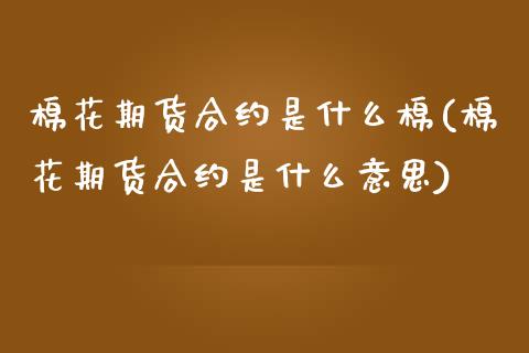 棉花期货合约是什么棉(棉花期货合约是什么意思)_黄金期货_第1张_公牛期货直播室 棉花期货合约是什么棉(棉花期货合约是什么意思)_https://www.gnhpgy.com_黄金期货_第1张