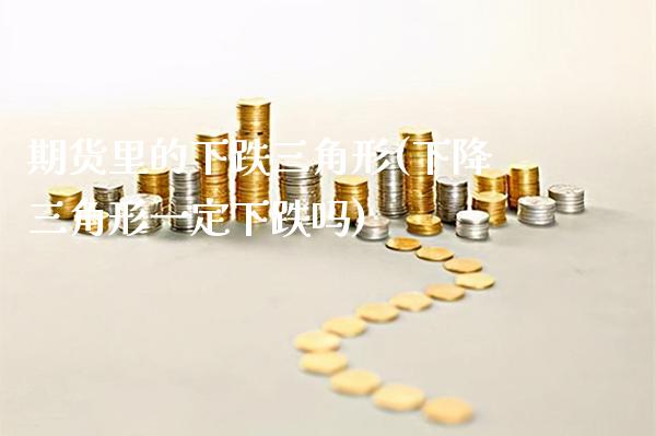 期货里的下跌三角形(下降三角形一定下跌吗)_https://www.gnhpgy.com_期货知识_第1张
