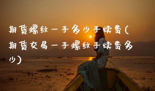 期货螺纹一手多少手续费(期货交易一手螺纹手续费多少)_https://www.gnhpgy.com_德指期货_第1张