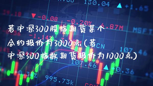 若沪深300股指期货某个合约报价为3000点(若沪深300指数期货报价为1000点)_https://www.gnhpgy.com_德指期货_第1张