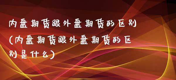 内盘期货跟外盘期货的区别(内盘期货跟外盘期货的区别是什么)_股指期货_第1张_公牛期货直播室 内盘期货跟外盘期货的区别(内盘期货跟外盘期货的区别是什么)_https://www.gnhpgy.com_股指期货_第1张