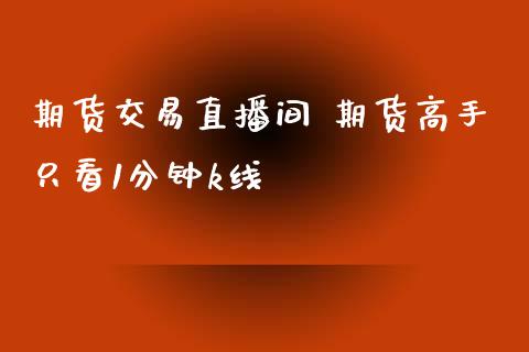 期货交易直播间 期货高手只看1分钟k线_https://www.gnhpgy.com_期货知识_第1张