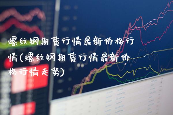螺纹钢期货行情最新价格行情(螺纹钢期货行情最新价格行情走势)_https://www.gnhpgy.com_原油期货_第1张