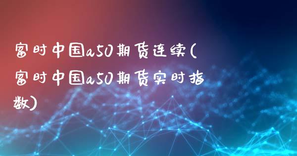 富时中国a50期货连续(富时中国a50期货实时指数)_https://www.gnhpgy.com_股指期货_第1张
