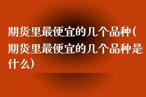 期货里最便宜的几个品种(期货里最便宜的几个品种是什么)_https://www.gnhpgy.com_道指期货_第1张