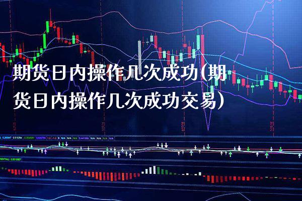 期货日内操作几次成功(期货日内操作几次成功交易)_https://www.gnhpgy.com_期货知识_第1张