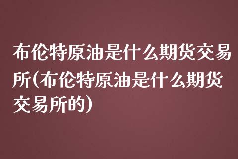 布伦特原油是什么期货交易所(布伦特原油是什么期货交易所的)_恒指期货_第1张_公牛期货直播室 布伦特原油是什么期货交易所(布伦特原油是什么期货交易所的)_https://www.gnhpgy.com_恒指期货_第1张