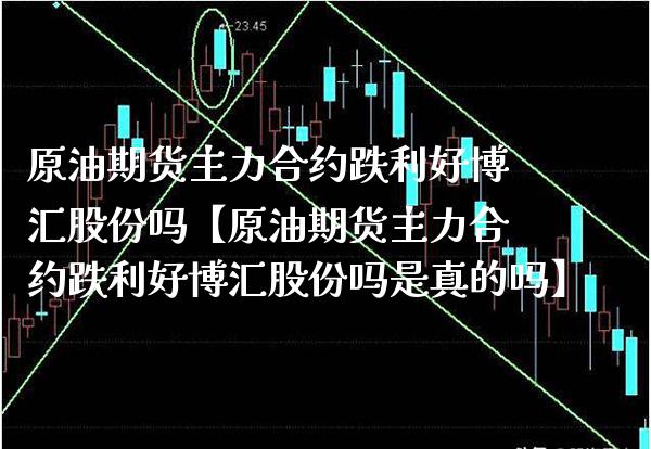 原油期货主力合约跌利好博汇股份吗【原油期货主力合约跌利好博汇股份吗是真的吗】_https://www.gnhpgy.com_恒指期货_第1张