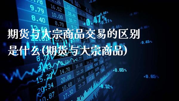 期货与大宗商品交易的区别是什么(期货与大宗商品)_https://www.gnhpgy.com_德指期货_第1张