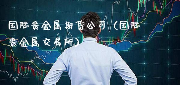 国际贵金属期货公司（国际贵金属交易所）_https://www.gnhpgy.com_原油期货_第1张