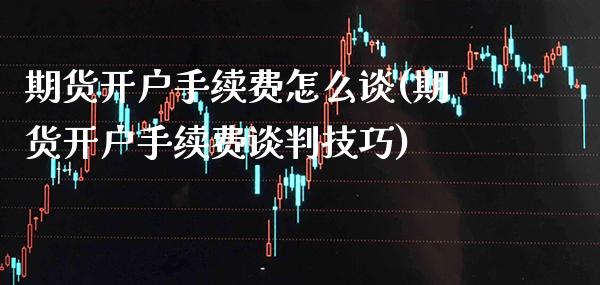 期货开户手续费怎么谈(期货开户手续费谈判技巧)_https://www.gnhpgy.com_德指期货_第1张
