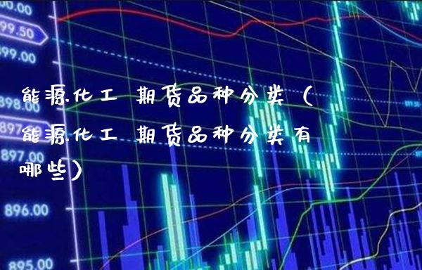 能源化工 期货品种分类（能源化工 期货品种分类有哪些）_https://www.gnhpgy.com_恒指期货_第1张