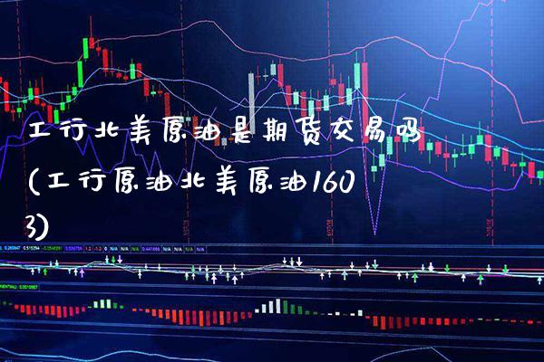 工行北美原油是期货交易吗(工行原油北美原油1603)_https://www.gnhpgy.com_纳指期货_第1张