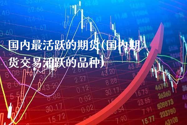 国内最活跃的期货(国内期货交易活跃的品种)_纳指期货_第1张_公牛期货直播室 国内最活跃的期货(国内期货交易活跃的品种)_https://www.gnhpgy.com_纳指期货_第1张