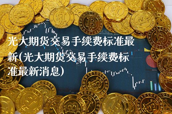 光大期货交易手续费标准最新(光大期货交易手续费标准最新消息)_https://www.gnhpgy.com_原油期货_第1张